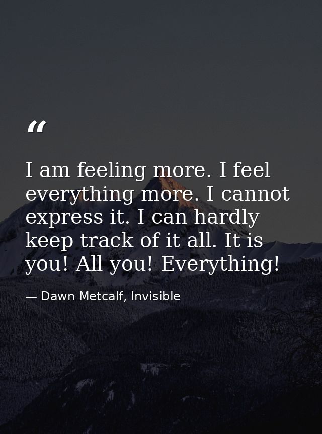 I am feeling more. I feel everything more. I cannot express it. I can hardly keep track of it all. It is you! All you! E — Dawn Metcalf, Invisible