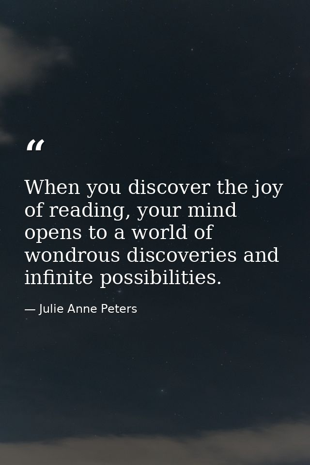 When you discover the joy of reading, your mind opens to a world of wondrous discoveries and infinite possibilities. — Julie Anne Peters
