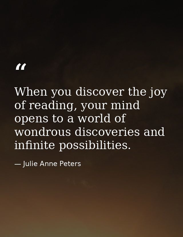 When you discover the joy of reading, your mind opens to a world of wondrous discoveries and infinite possibilities. — Julie Anne Peters