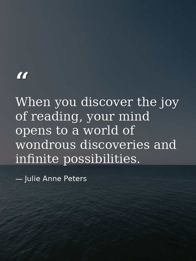 When you discover the joy of reading, your mind opens to a world of wondrous discoveries and infinite possibilities. — Julie Anne Peters