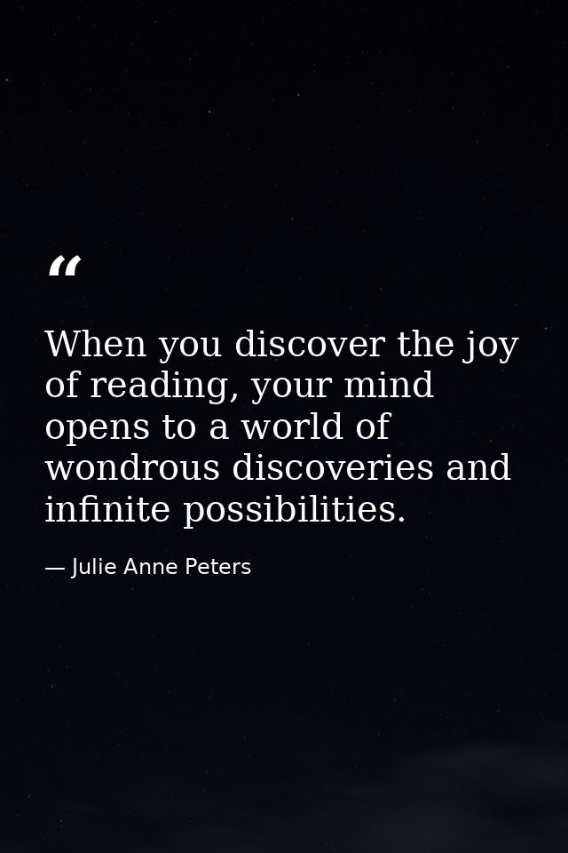 When you discover the joy of reading, your mind opens to a world of wondrous discoveries and infinite possibilities. — Julie Anne Peters
