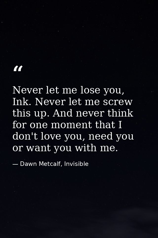Never let me lose you, Ink. Never let me screw this up. And never think for one moment that I don't love you, need you o — Dawn Metcalf, Invisible