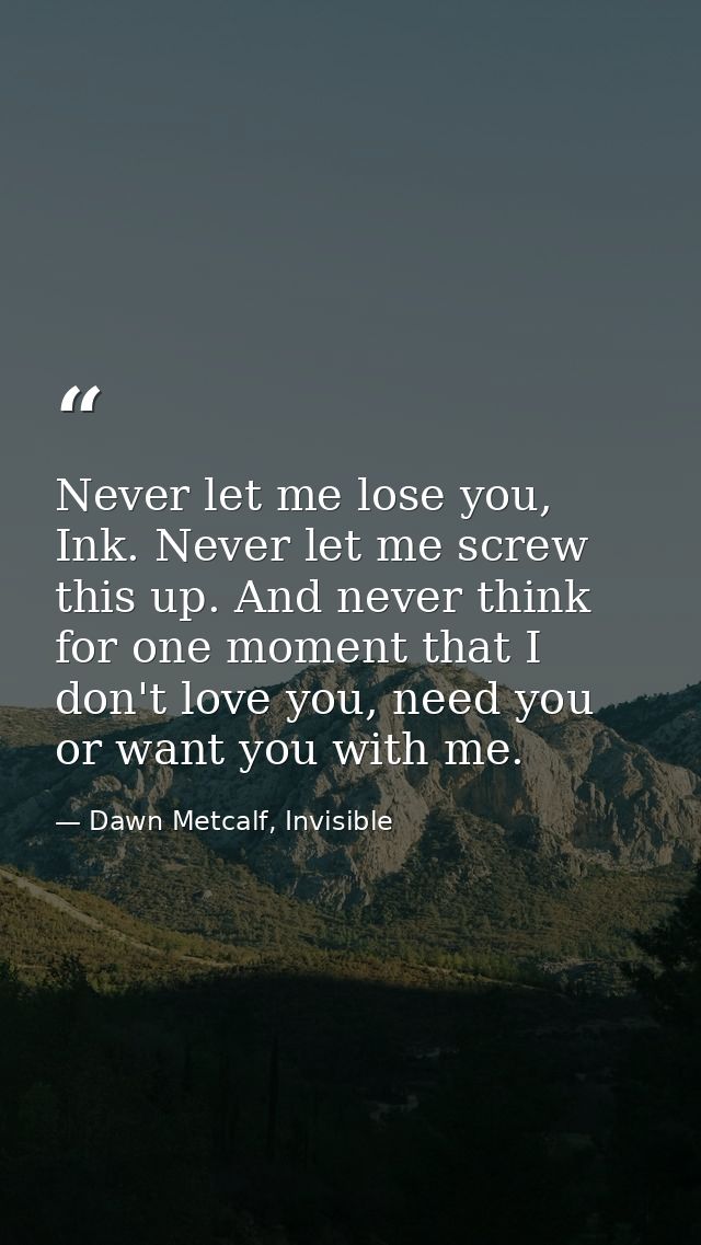 Never let me lose you, Ink. Never let me screw this up. And never think for one moment that I don't love you, need you o — Dawn Metcalf, Invisible