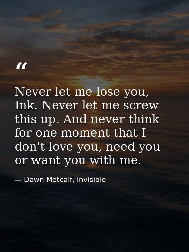 Never let me lose you, Ink. Never let me screw this up. And never think for one moment that I don't love you, need you o — Dawn Metcalf, Invisible