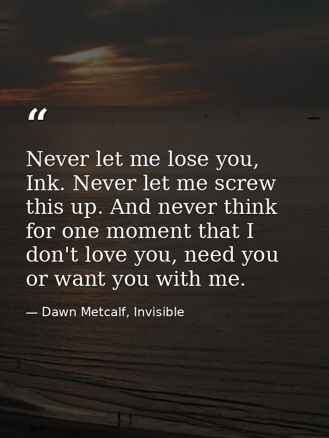 Never let me lose you, Ink. Never let me screw this up. And never think for one moment that I don't love you, need you o — Dawn Metcalf, Invisible