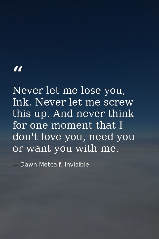 Never let me lose you, Ink. Never let me screw this up. And never think for one moment that I don't love you, need you o — Dawn Metcalf, Invisible