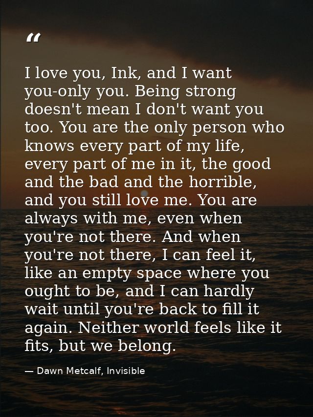 I love you, Ink, and I want you-only you. Being strong doesn't mean I don't want you too. You are the only person who kn — Dawn Metcalf, Invisible