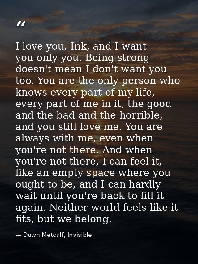 I love you, Ink, and I want you-only you. Being strong doesn't mean I don't want you too. You are the only person who kn — Dawn Metcalf, Invisible