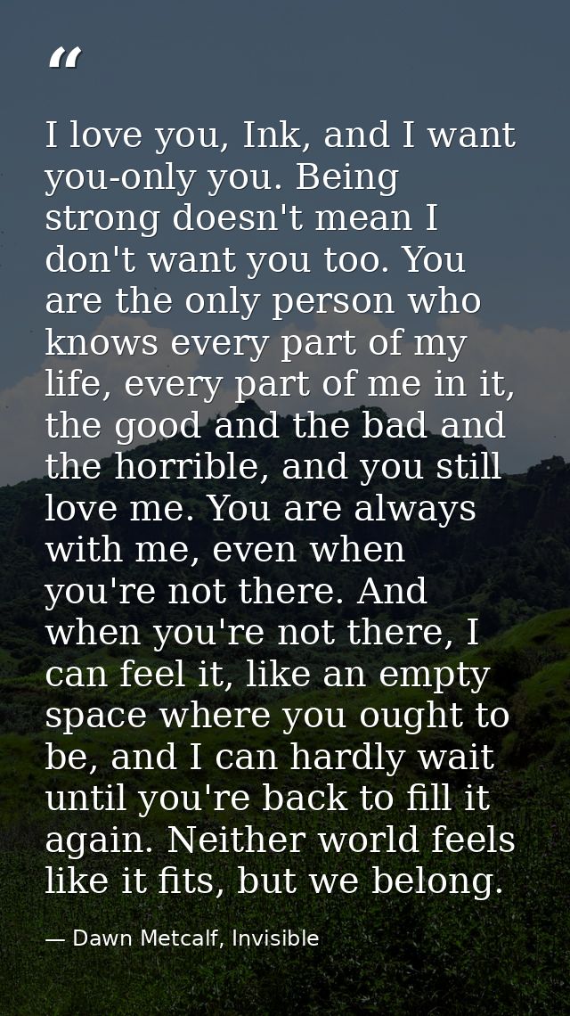 I love you, Ink, and I want you-only you. Being strong doesn't mean I don't want you too. You are the only person who kn — Dawn Metcalf, Invisible