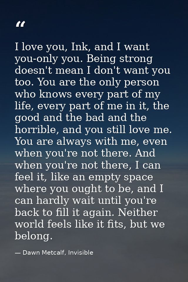 I love you, Ink, and I want you-only you. Being strong doesn't mean I don't want you too. You are the only person who kn — Dawn Metcalf, Invisible