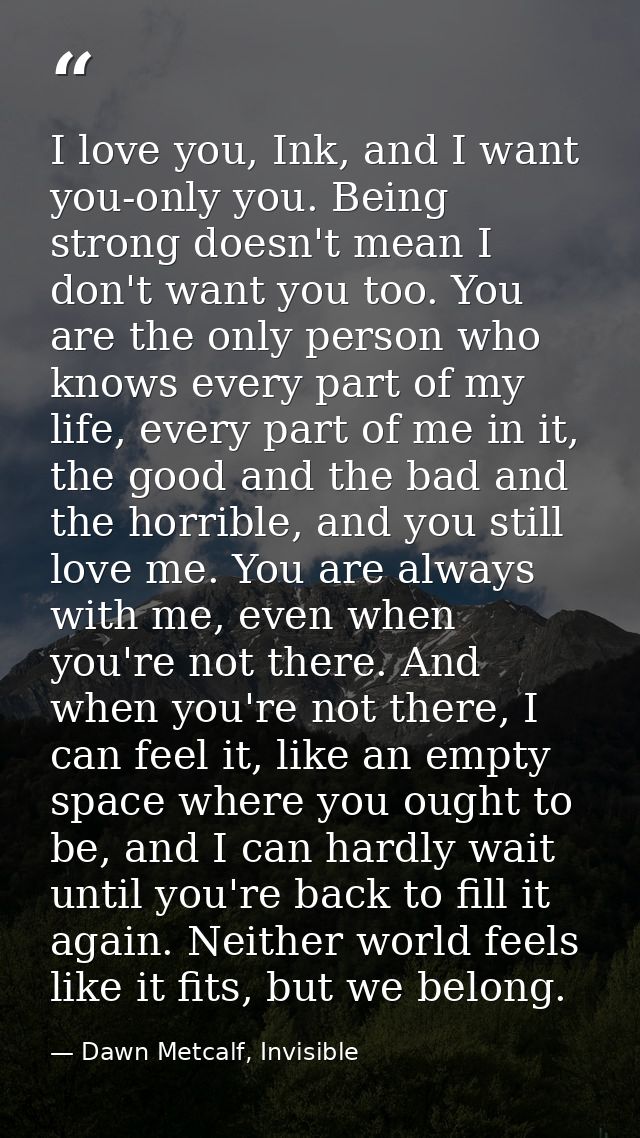 I love you, Ink, and I want you-only you. Being strong doesn't mean I don't want you too. You are the only person who kn — Dawn Metcalf, Invisible