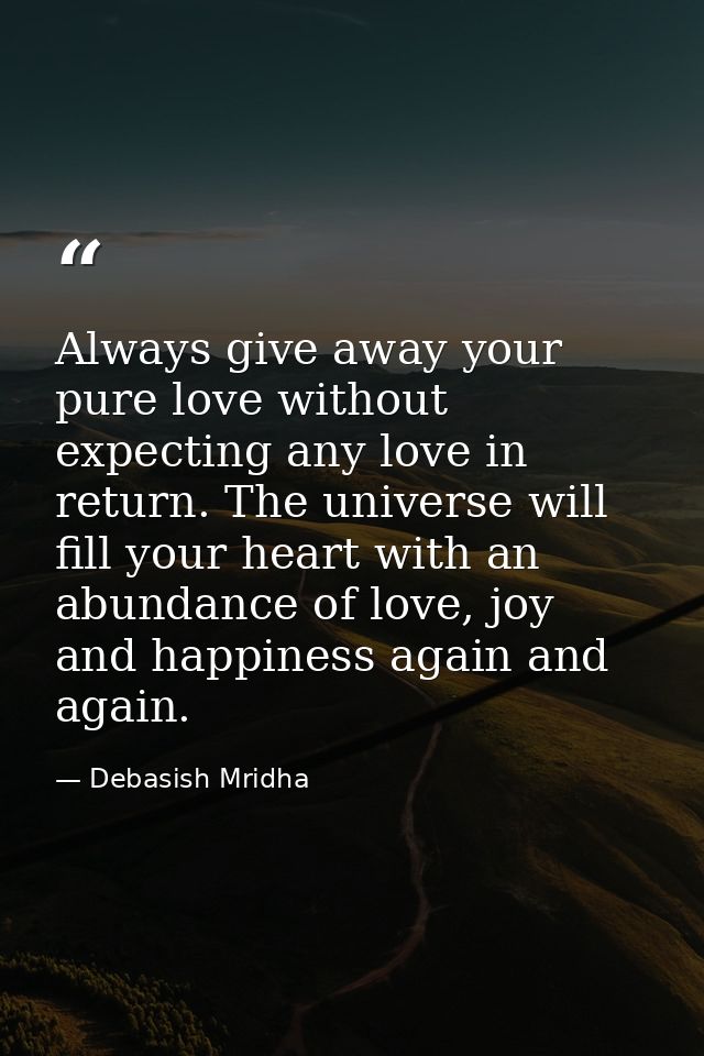 Always give away your pure love without expecting any love in return. The universe will fill your heart with an abundanc — Debasish Mridha