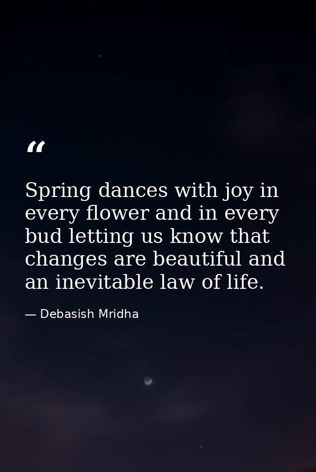 Spring dances with joy in every flower and in every bud letting us know that changes are beautiful and an inevitable law — Debasish Mridha