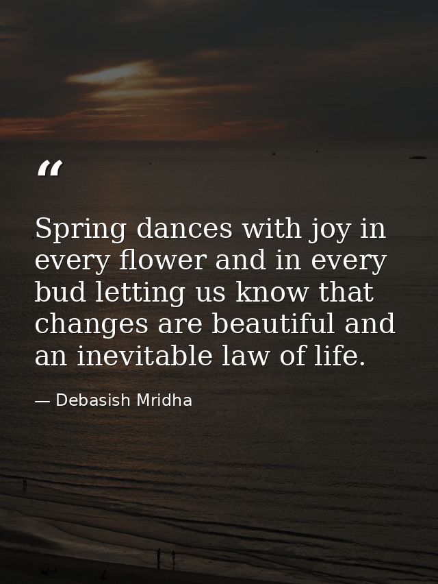 Spring dances with joy in every flower and in every bud letting us know that changes are beautiful and an inevitable law — Debasish Mridha