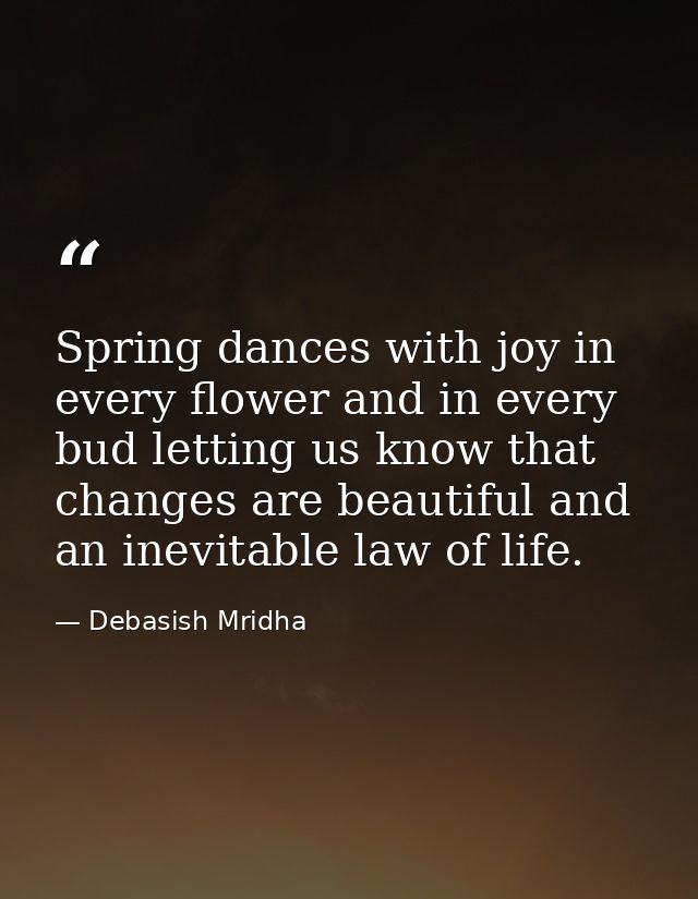 Spring dances with joy in every flower and in every bud letting us know that changes are beautiful and an inevitable law — Debasish Mridha