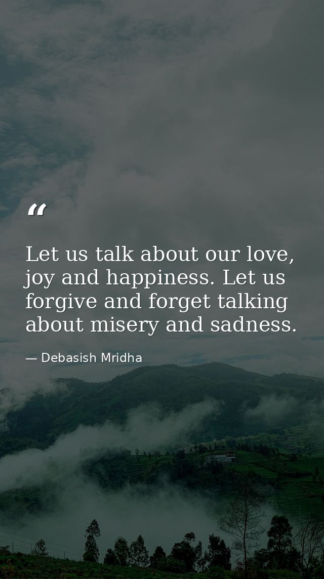 Let us talk about our love, joy and happiness. Let us forgive and forget talking about misery and sadness. — Debasish Mridha