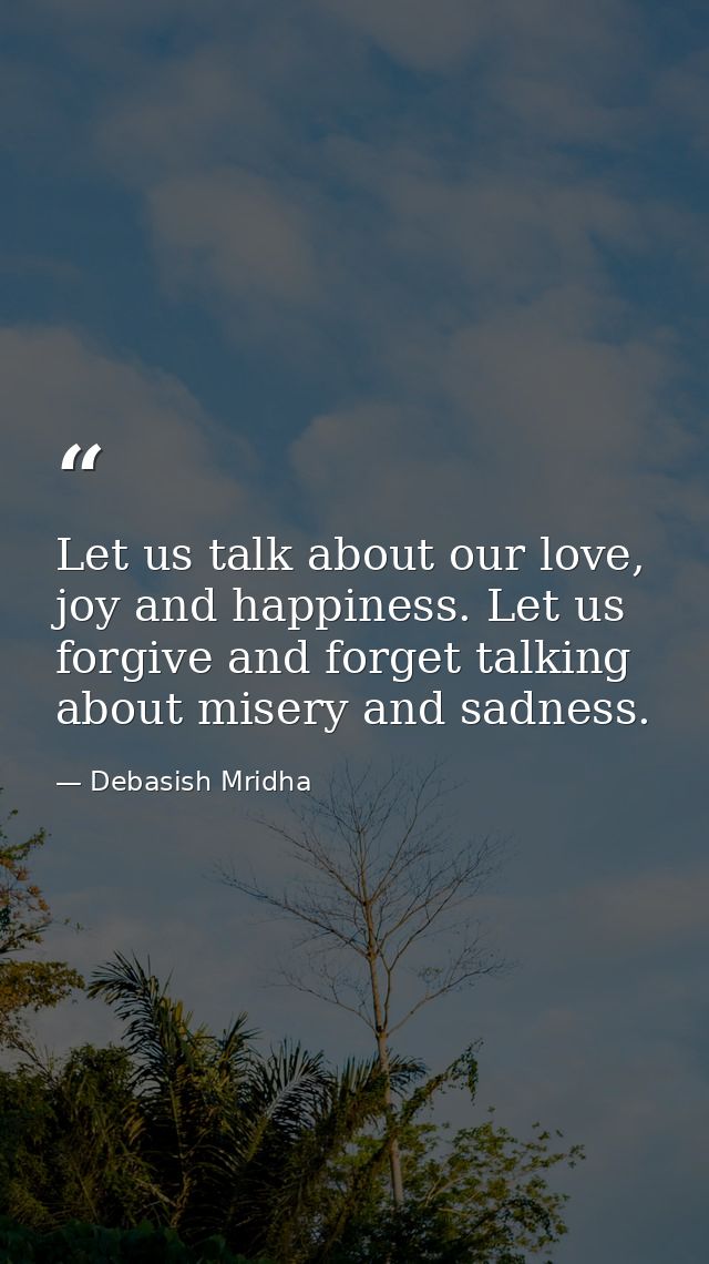 Let us talk about our love, joy and happiness. Let us forgive and forget talking about misery and sadness. — Debasish Mridha