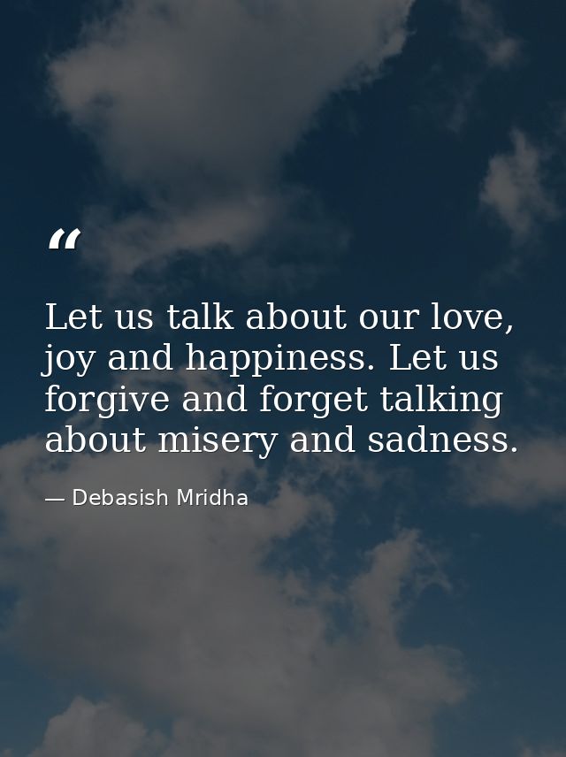 Let us talk about our love, joy and happiness. Let us forgive and forget talking about misery and sadness. — Debasish Mridha