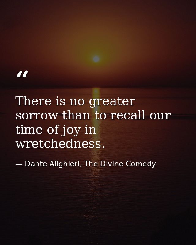 There is no greater sorrow than to recall our time of joy in wretchedness. — Dante Alighieri, The Divine Comedy