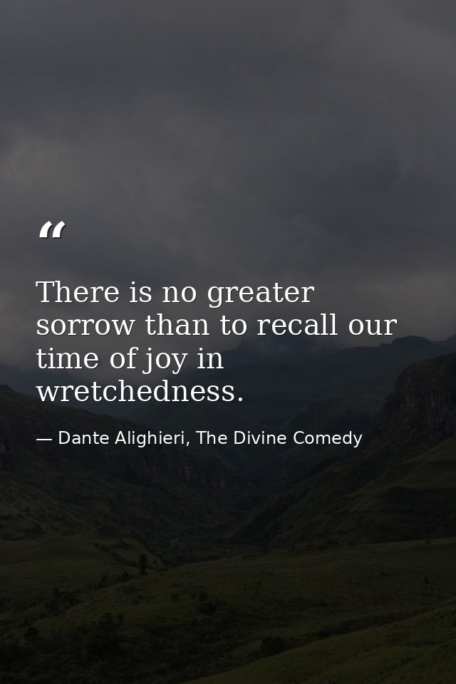 There is no greater sorrow than to recall our time of joy in wretchedness. — Dante Alighieri, The Divine Comedy