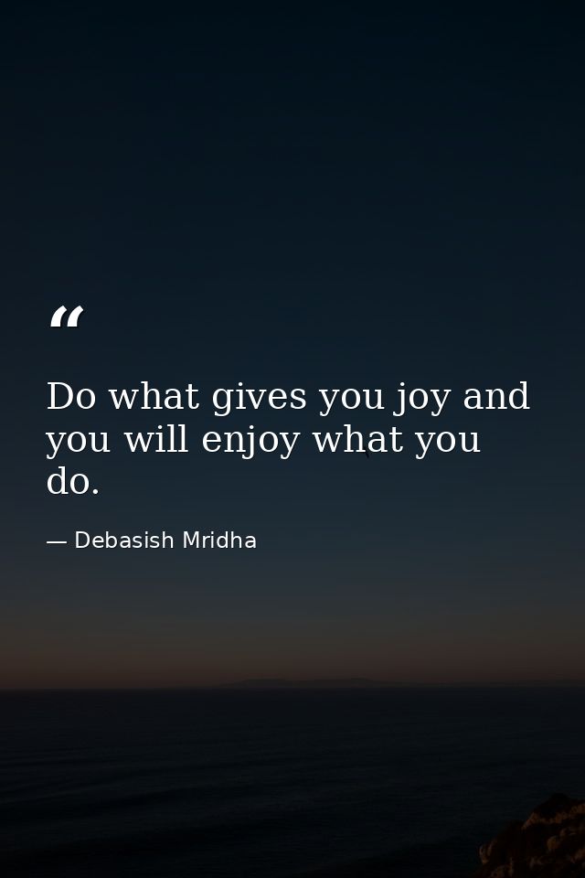 Do what gives you joy and you will enjoy what you do. — Debasish Mridha