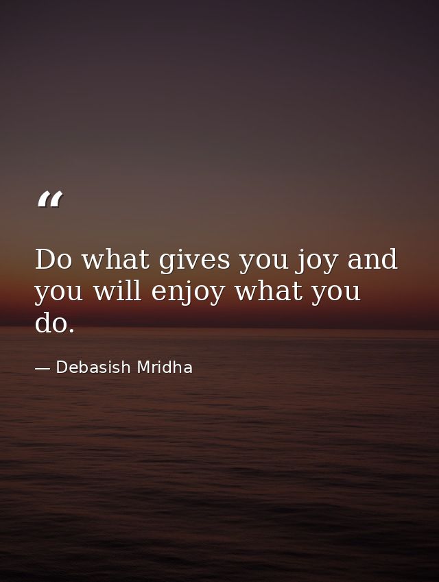 Do what gives you joy and you will enjoy what you do. — Debasish Mridha