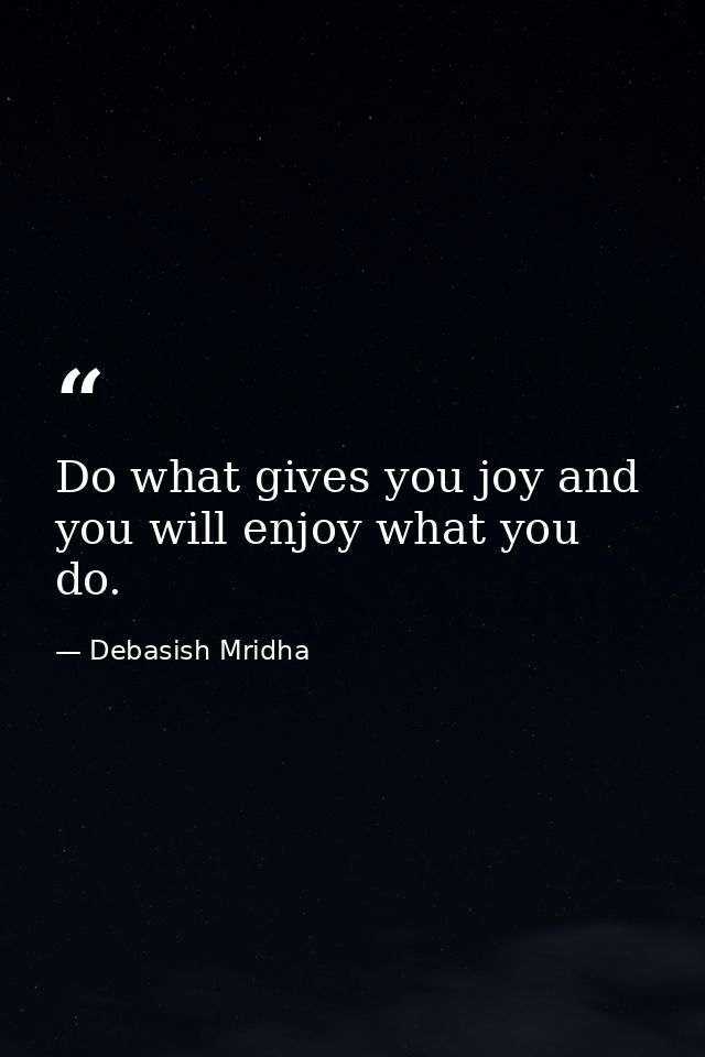 Do what gives you joy and you will enjoy what you do. — Debasish Mridha