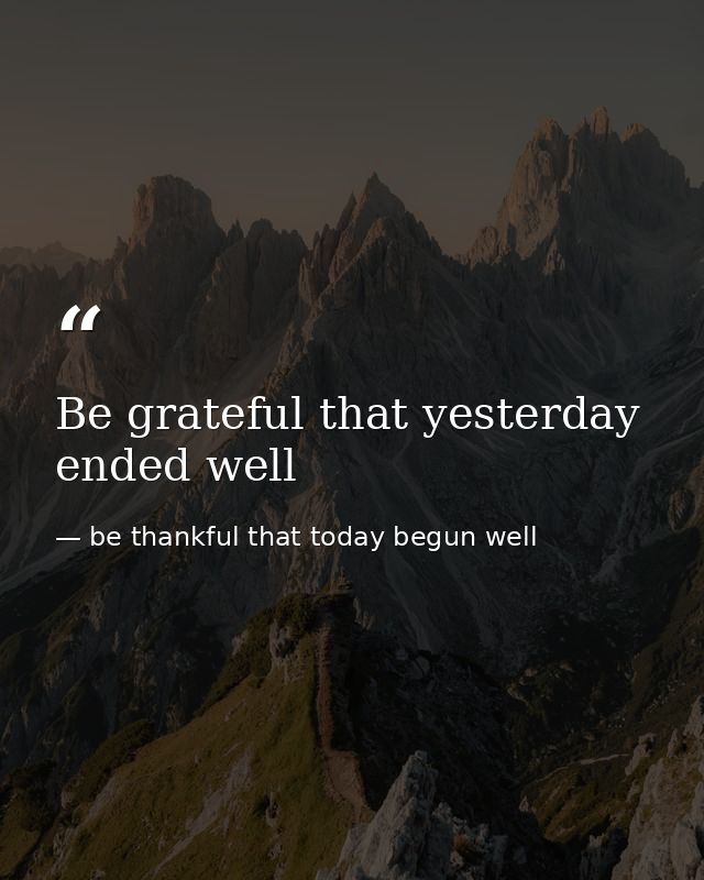 Be grateful that yesterday ended well — be thankful that today begun well