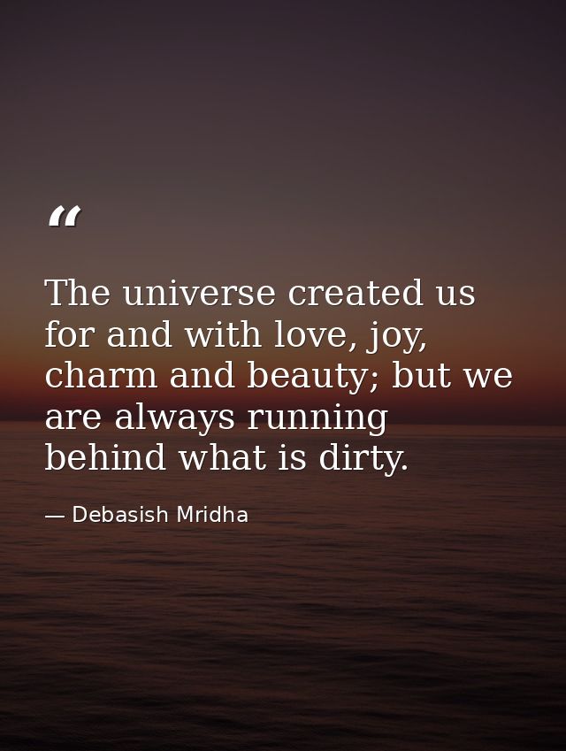 The universe created us for and with love, joy, charm and beauty; but we are always running behind what is dirty. — Debasish Mridha