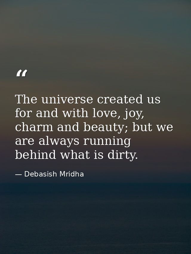 The universe created us for and with love, joy, charm and beauty; but we are always running behind what is dirty. — Debasish Mridha