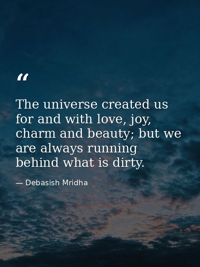 The universe created us for and with love, joy, charm and beauty; but we are always running behind what is dirty. — Debasish Mridha