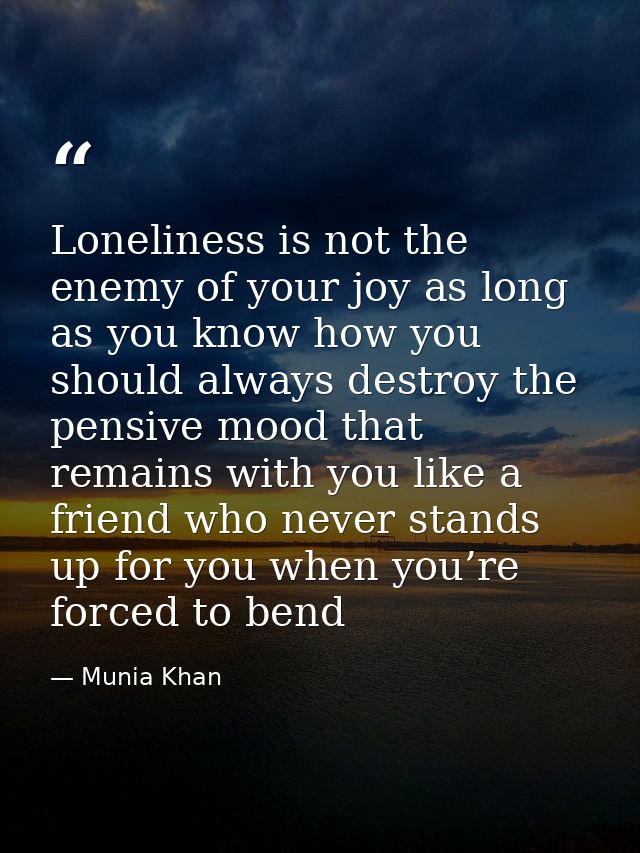 Loneliness is not the enemy of your joy as long as you know how you should always destroy the pensive mood that remains  — Munia Khan