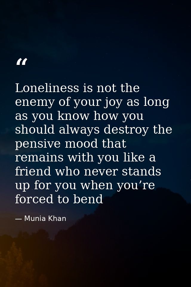 Loneliness is not the enemy of your joy as long as you know how you should always destroy the pensive mood that remains  — Munia Khan