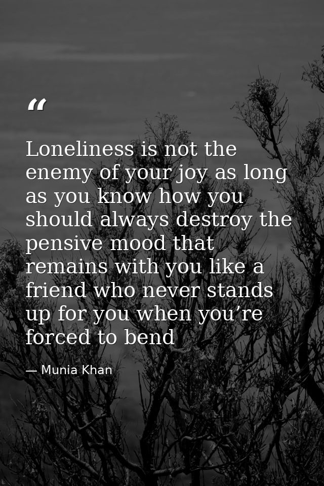 Loneliness is not the enemy of your joy as long as you know how you should always destroy the pensive mood that remains  — Munia Khan