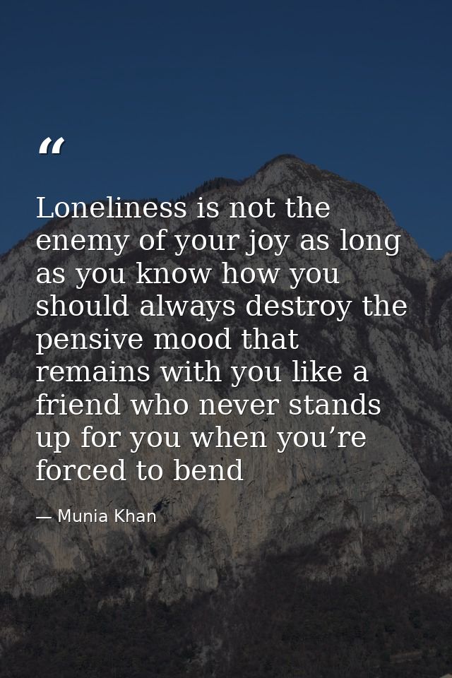 Loneliness is not the enemy of your joy as long as you know how you should always destroy the pensive mood that remains  — Munia Khan