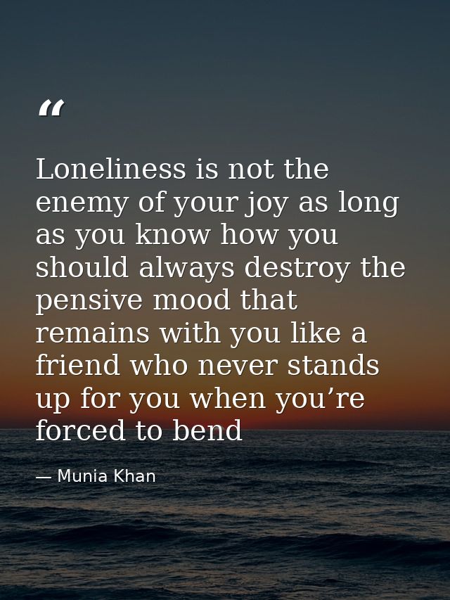 Loneliness is not the enemy of your joy as long as you know how you should always destroy the pensive mood that remains  — Munia Khan