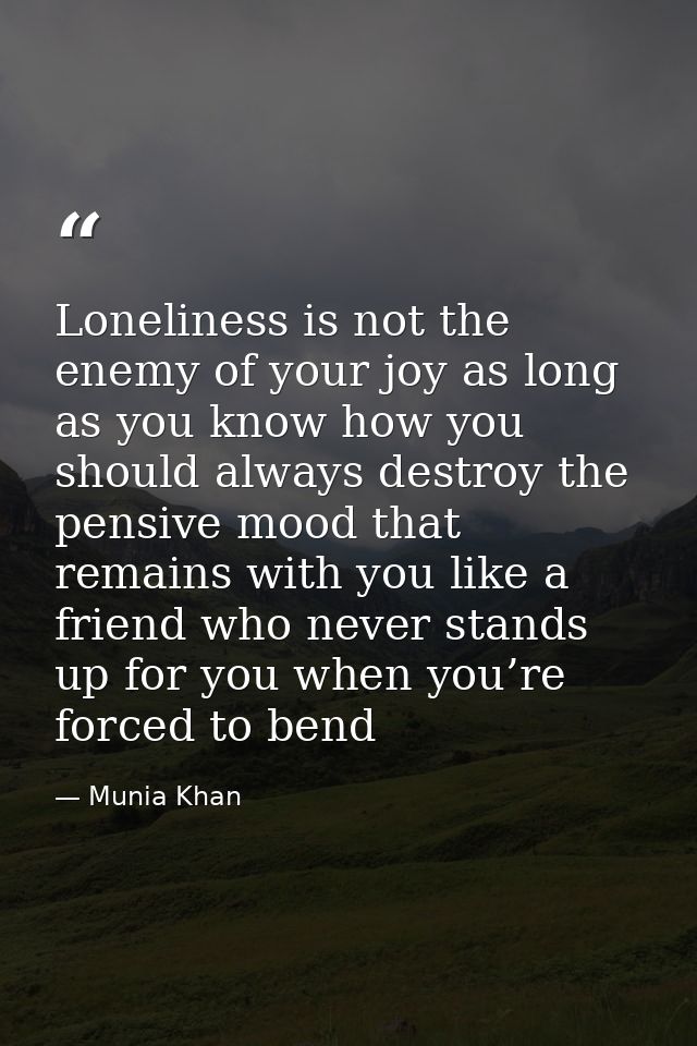 Loneliness is not the enemy of your joy as long as you know how you should always destroy the pensive mood that remains  — Munia Khan