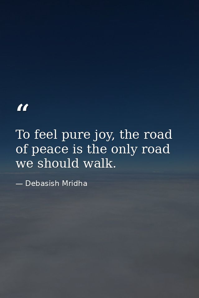 To feel pure joy, the road of peace is the only road we should walk. — Debasish Mridha