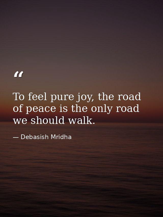 To feel pure joy, the road of peace is the only road we should walk. — Debasish Mridha