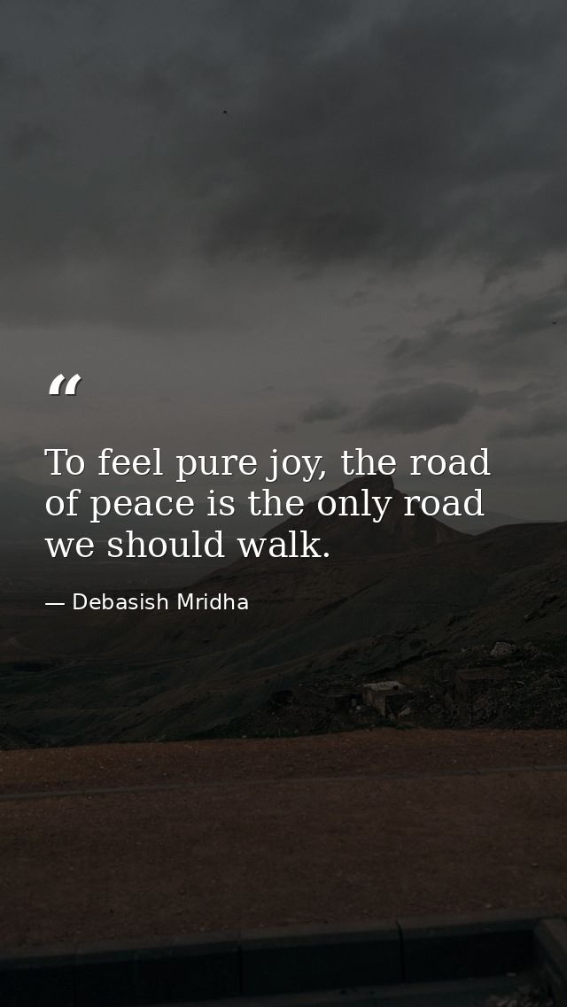 To feel pure joy, the road of peace is the only road we should walk. — Debasish Mridha