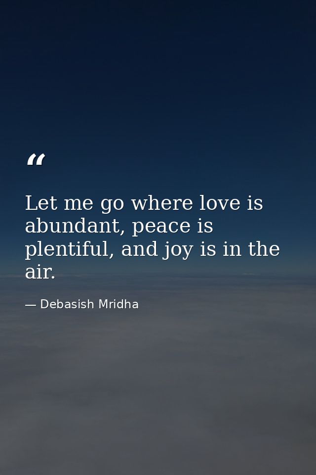 Let me go where love is abundant, peace is plentiful, and joy is in the air. — Debasish Mridha