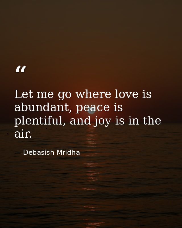 Let me go where love is abundant, peace is plentiful, and joy is in the air. — Debasish Mridha