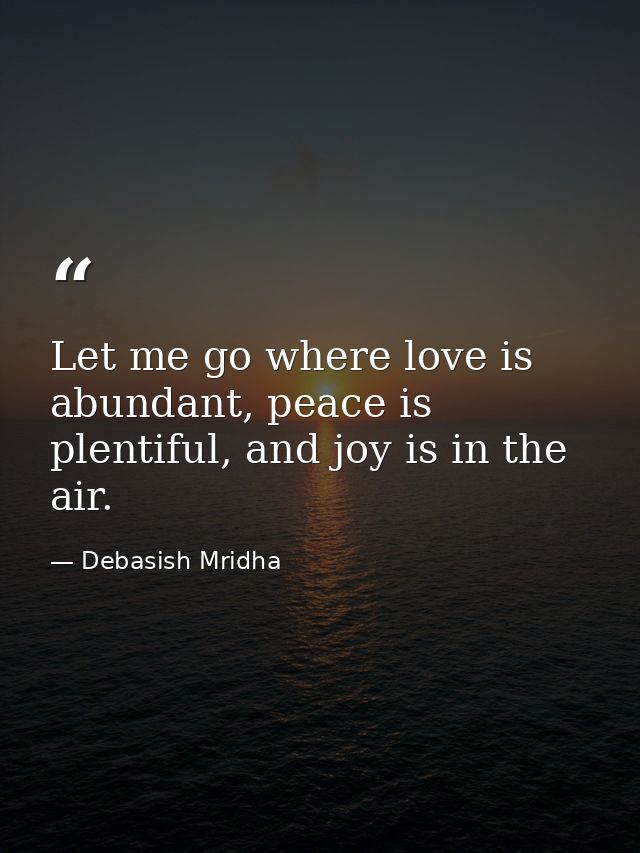 Let me go where love is abundant, peace is plentiful, and joy is in the air. — Debasish Mridha