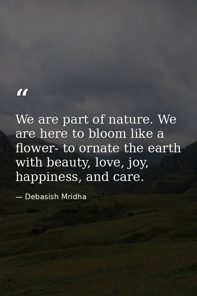 We are part of nature. We are here to bloom like a flower- to ornate the earth with beauty, love, joy, happiness, and ca — Debasish Mridha