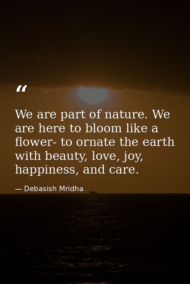 We are part of nature. We are here to bloom like a flower- to ornate the earth with beauty, love, joy, happiness, and ca — Debasish Mridha