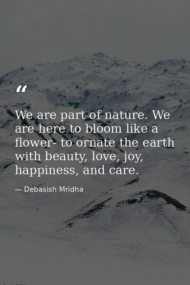 We are part of nature. We are here to bloom like a flower- to ornate the earth with beauty, love, joy, happiness, and ca — Debasish Mridha