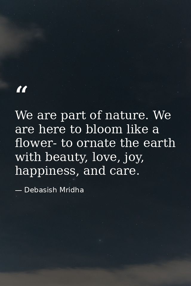 We are part of nature. We are here to bloom like a flower- to ornate the earth with beauty, love, joy, happiness, and ca — Debasish Mridha
