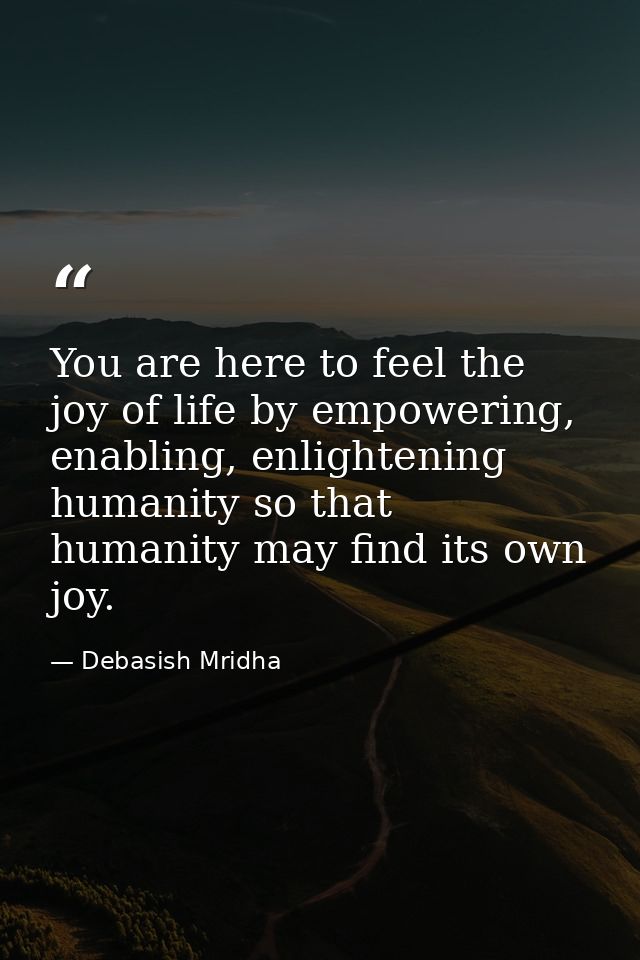You are here to feel the joy of life by empowering, enabling, enlightening humanity so that humanity may find its own jo — Debasish Mridha