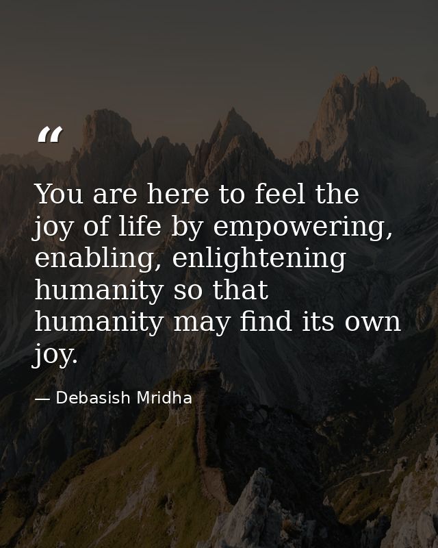 You are here to feel the joy of life by empowering, enabling, enlightening humanity so that humanity may find its own jo — Debasish Mridha