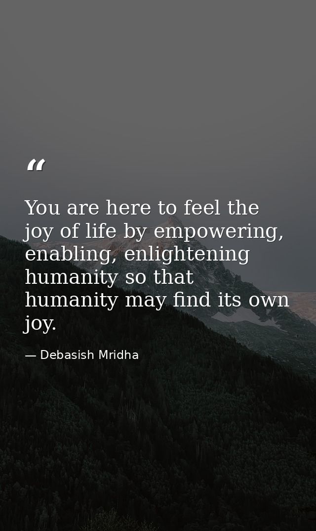 You are here to feel the joy of life by empowering, enabling, enlightening humanity so that humanity may find its own jo — Debasish Mridha